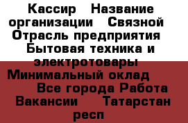 Кассир › Название организации ­ Связной › Отрасль предприятия ­ Бытовая техника и электротовары › Минимальный оклад ­ 35 000 - Все города Работа » Вакансии   . Татарстан респ.